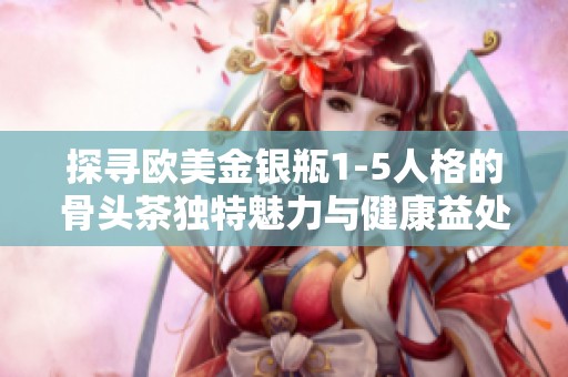 探寻欧美金银瓶1-5人格的骨头茶独特魅力与健康益处