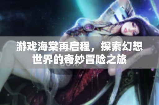 游戏海棠再启程，探索幻想世界的奇妙冒险之旅