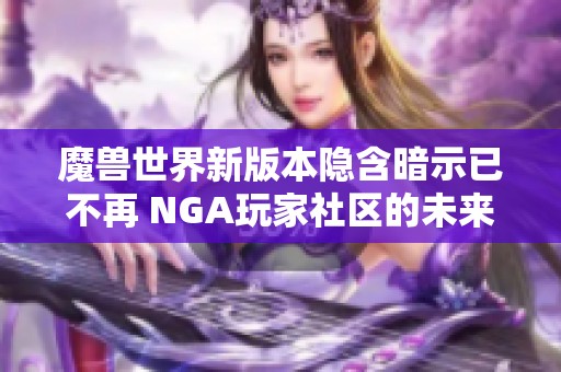 魔兽世界新版本隐含暗示已不再 NGA玩家社区的未来展望与思考