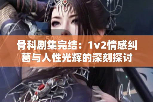 骨科剧集完结：1v2情感纠葛与人性光辉的深刻探讨