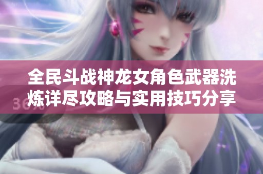 全民斗战神龙女角色武器洗炼详尽攻略与实用技巧分享