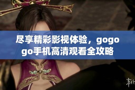尽享精彩影视体验，gogogo手机高清观看全攻略