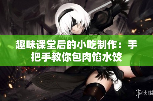 趣味课堂后的小吃制作：手把手教你包肉馅水饺