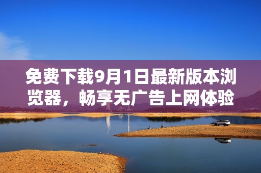 免费下载9月1日最新版本浏览器，畅享无广告上网体验