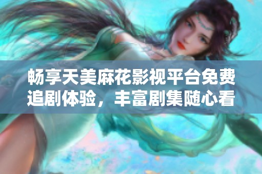 畅享天美麻花影视平台免费追剧体验，丰富剧集随心看