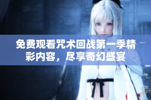 免费观看咒术回战第一季精彩内容，尽享奇幻盛宴