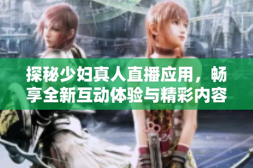 探秘少妇真人直播应用，畅享全新互动体验与精彩内容