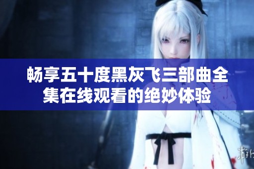 畅享五十度黑灰飞三部曲全集在线观看的绝妙体验