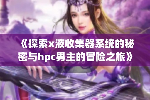 《探索x液收集器系统的秘密与hpc男主的冒险之旅》