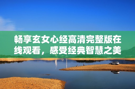 畅享玄女心经高清完整版在线观看，感受经典智慧之美