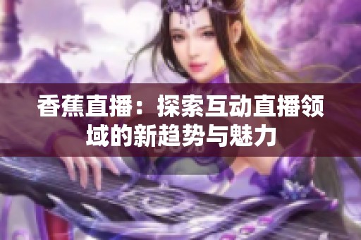 香蕉直播：探索互动直播领域的新趋势与魅力