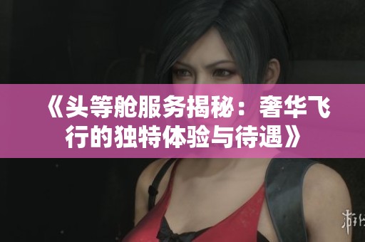 《头等舱服务揭秘：奢华飞行的独特体验与待遇》