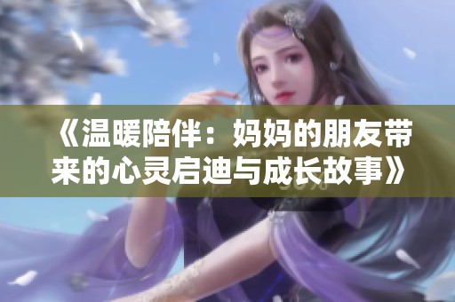 《温暖陪伴：妈妈的朋友带来的心灵启迪与成长故事》