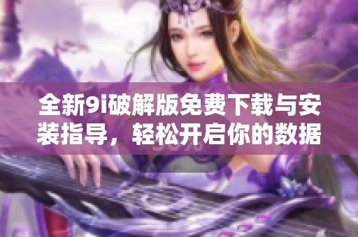 全新9i破解版免费下载与安装指导，轻松开启你的数据库之旅
