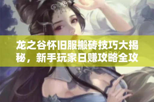 龙之谷怀旧服搬砖技巧大揭秘，新手玩家日赚攻略全攻略分享