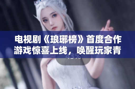 电视剧《琅琊榜》首度合作游戏惊喜上线，唤醒玩家青春回忆