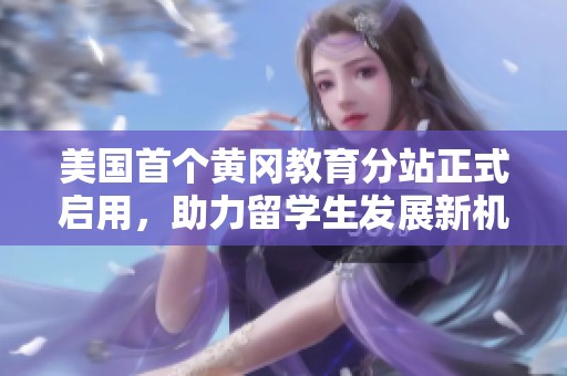 美国首个黄冈教育分站正式启用，助力留学生发展新机遇