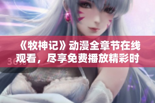 《牧神记》动漫全章节在线观看，尽享免费播放精彩时刻！