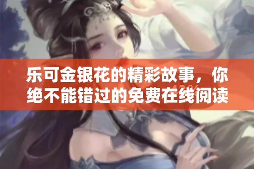 乐可金银花的精彩故事，你绝不能错过的免费在线阅读体验
