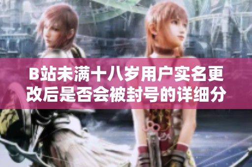B站未满十八岁用户实名更改后是否会被封号的详细分析