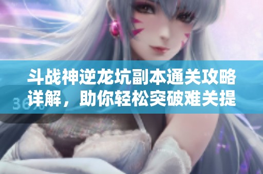斗战神逆龙坑副本通关攻略详解，助你轻松突破难关提示技巧