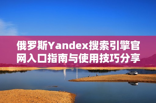 俄罗斯Yandex搜索引擎官网入口指南与使用技巧分享