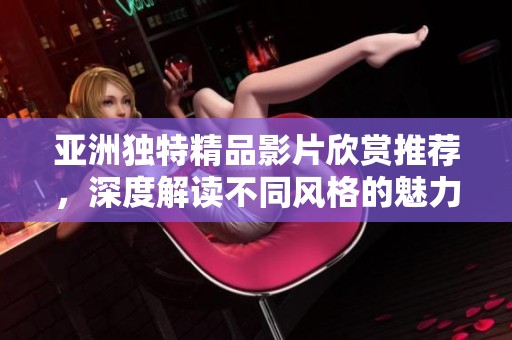 亚洲独特精品影片欣赏推荐，深度解读不同风格的魅力