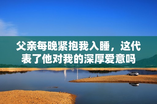 父亲每晚紧抱我入睡，这代表了他对我的深厚爱意吗