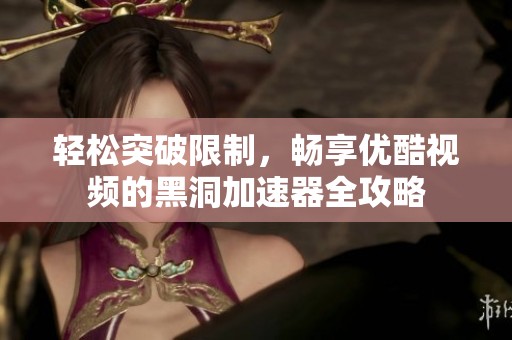 轻松突破限制，畅享优酷视频的黑洞加速器全攻略