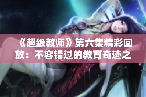 《超级教师》第六集精彩回放：不容错过的教育奇迹之旅