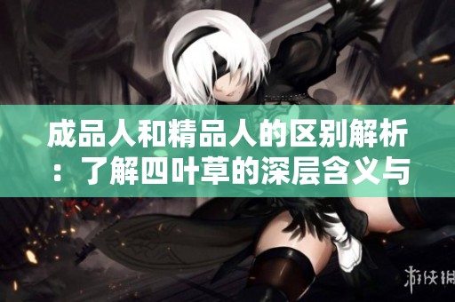 成品人和精品人的区别解析：了解四叶草的深层含义与价值