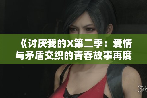 《讨厌我的X第二季：爱情与矛盾交织的青春故事再度上演》