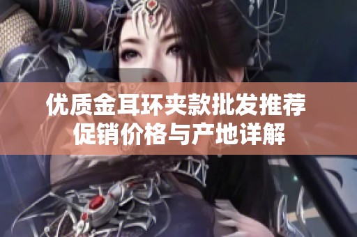 优质金耳环夹款批发推荐 促销价格与产地详解