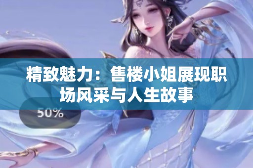 精致魅力：售楼小姐展现职场风采与人生故事