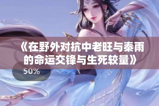 《在野外对抗中老旺与秦雨的命运交锋与生死较量》