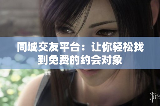 同城交友平台：让你轻松找到免费的约会对象