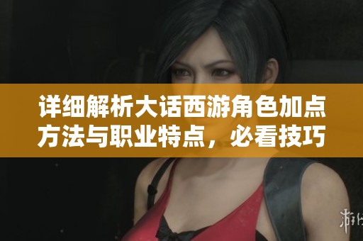 详细解析大话西游角色加点方法与职业特点，必看技巧与注意事项