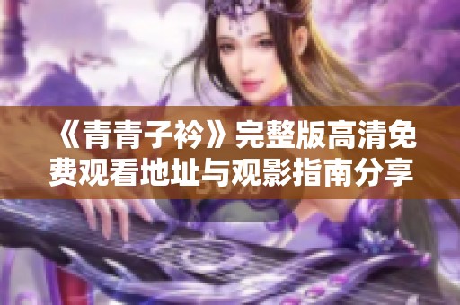 《青青子衿》完整版高清免费观看地址与观影指南分享