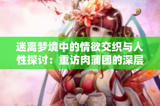 迷离梦境中的情欲交织与人性探讨：重访肉蒲团的深层含义