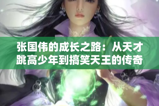 张国伟的成长之路：从天才跳高少年到搞笑天王的传奇经历