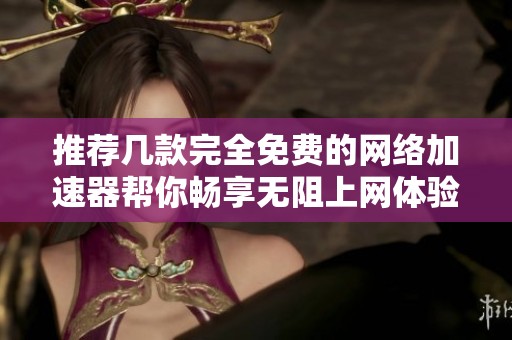 推荐几款完全免费的网络加速器帮你畅享无阻上网体验