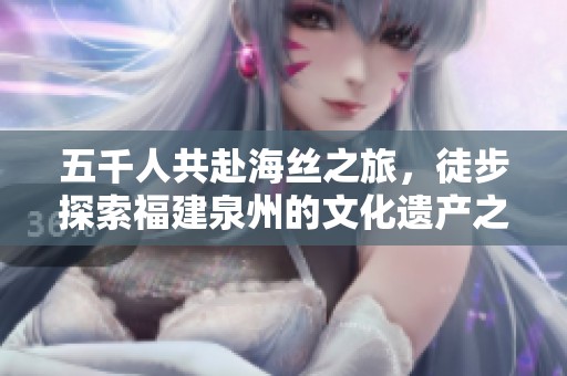五千人共赴海丝之旅，徒步探索福建泉州的文化遗产之美