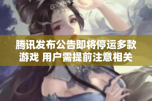 腾讯发布公告即将停运多款游戏 用户需提前注意相关信息