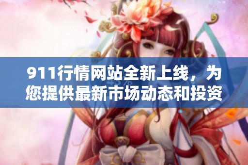 911行情网站全新上线，为您提供最新市场动态和投资资讯