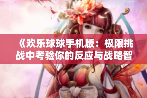 《欢乐球球手机版：极限挑战中考验你的反应与战略智慧》