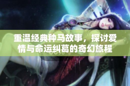 重温经典种马故事，探讨爱情与命运纠葛的奇幻旅程