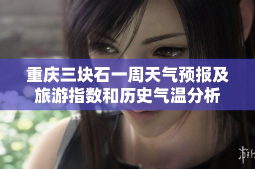 重庆三块石一周天气预报及旅游指数和历史气温分析
