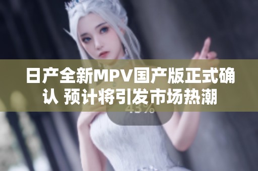 日产全新MPV国产版正式确认 预计将引发市场热潮