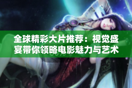 全球精彩大片推荐：视觉盛宴带你领略电影魅力与艺术风采