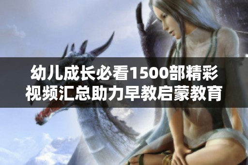 幼儿成长必看1500部精彩视频汇总助力早教启蒙教育